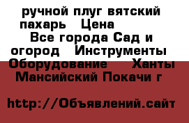 ручной плуг вятский пахарь › Цена ­ 2 000 - Все города Сад и огород » Инструменты. Оборудование   . Ханты-Мансийский,Покачи г.